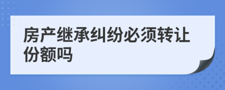 房產(chǎn)繼承糾紛必須轉(zhuǎn)讓份額嗎