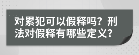 對累犯可以假釋嗎？刑法對假釋有哪些定義？