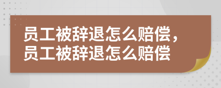 員工被辭退怎么賠償，員工被辭退怎么賠償