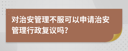 對治安管理不服可以申請治安管理行政復(fù)議嗎？
