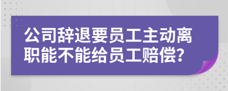 公司辭退要員工主動離職能不能給員工賠償？