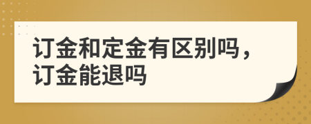 訂金和定金有區(qū)別嗎，訂金能退嗎