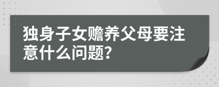 獨(dú)身子女贍養(yǎng)父母要注意什么問(wèn)題？