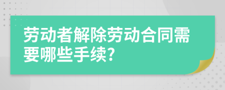 勞動者解除勞動合同需要哪些手續(xù)?