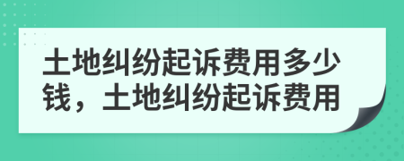 土地糾紛起訴費(fèi)用多少錢，土地糾紛起訴費(fèi)用