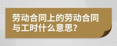 勞動(dòng)合同上的勞動(dòng)合同與工時(shí)什么意思？