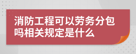 消防工程可以勞務(wù)分包嗎相關(guān)規(guī)定是什么