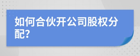 如何合伙開公司股權分配？