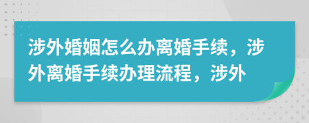 涉外婚姻怎么辦離婚手續(xù)，涉外離婚手續(xù)辦理流程，涉外
