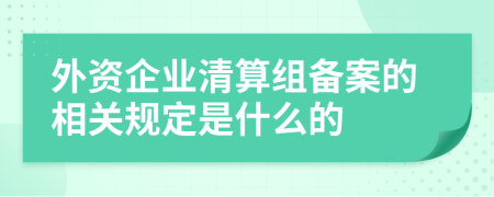 外資企業(yè)清算組備案的相關(guān)規(guī)定是什么的