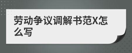 勞動(dòng)爭議調(diào)解書范X怎么寫