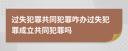 過失犯罪共同犯罪咋辦過失犯罪成立共同犯罪嗎