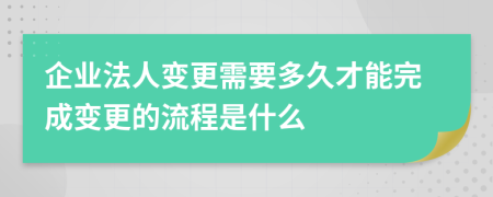 企業(yè)法人變更需要多久才能完成變更的流程是什么