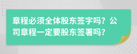 章程必須全體股東簽字嗎？公司章程一定要股東簽署嗎？