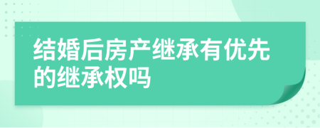 結(jié)婚后房產(chǎn)繼承有優(yōu)先的繼承權(quán)嗎