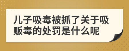 兒子吸毒被抓了關(guān)于吸販毒的處罰是什么呢