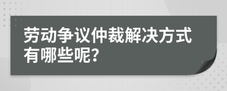 勞動(dòng)爭(zhēng)議仲裁解決方式有哪些呢？