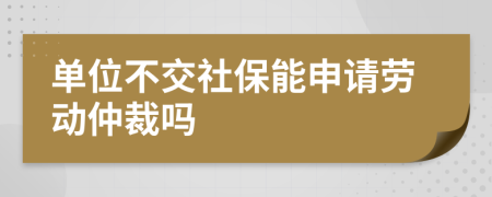單位不交社保能申請勞動仲裁嗎