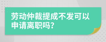 勞動仲裁提成不發(fā)可以申請離職嗎？