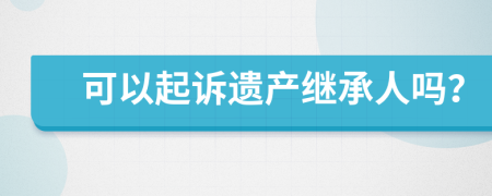 可以起訴遺產(chǎn)繼承人嗎？