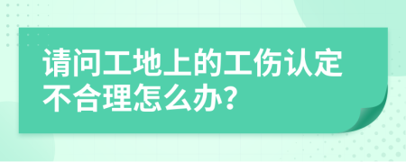 請問工地上的工傷認定不合理怎么辦？