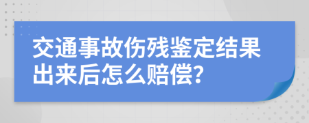 交通事故傷殘鑒定結(jié)果出來后怎么賠償？