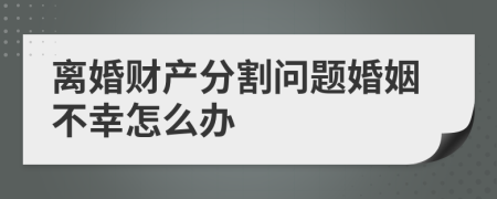 離婚財(cái)產(chǎn)分割問題婚姻不幸怎么辦