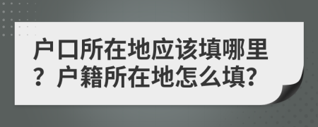 戶口所在地應(yīng)該填哪里？戶籍所在地怎么填？