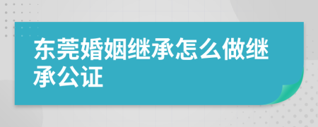 東莞婚姻繼承怎么做繼承公證