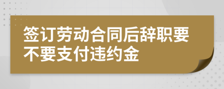 簽訂勞動合同后辭職要不要支付違約金