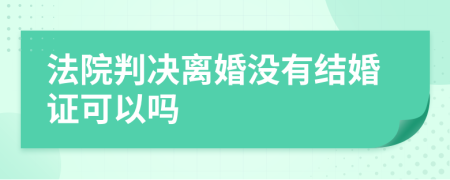 法院判決離婚沒有結婚證可以嗎