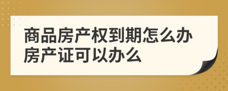 商品房產(chǎn)權(quán)到期怎么辦房產(chǎn)證可以辦么