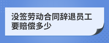 沒(méi)簽勞動(dòng)合同辭退員工要賠償多少