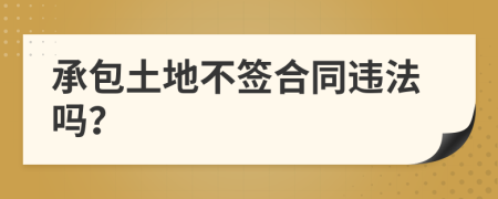 承包土地不簽合同違法嗎？
