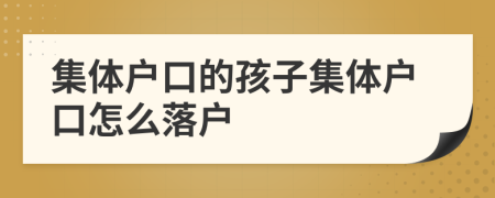 集體戶(hù)口的孩子集體戶(hù)口怎么落戶(hù)