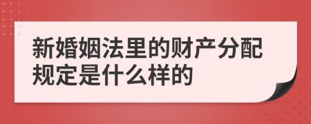新婚姻法里的財(cái)產(chǎn)分配規(guī)定是什么樣的