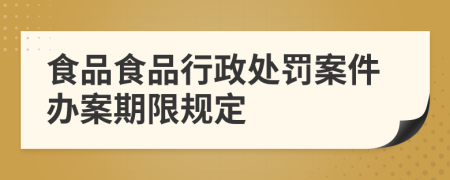 食品食品行政處罰案件辦案期限規(guī)定