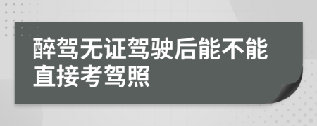醉駕無證駕駛后能不能直接考駕照