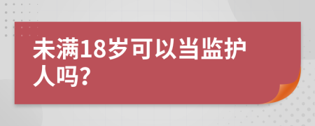 未滿18歲可以當(dāng)監(jiān)護(hù)人嗎？