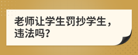 老師讓學(xué)生罰抄學(xué)生，違法嗎？