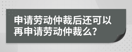申請勞動仲裁后還可以再申請勞動仲裁么？