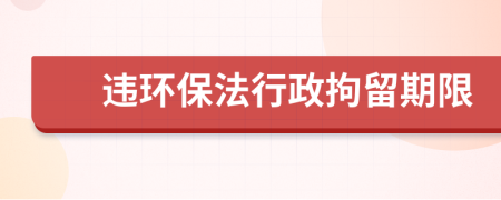 違環(huán)保法行政拘留期限