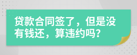 貸款合同簽了，但是沒有錢還，算違約嗎？