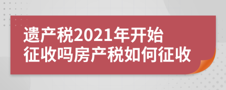 遺產(chǎn)稅2021年開始征收嗎房產(chǎn)稅如何征收