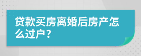 貸款買房離婚后房產怎么過戶？