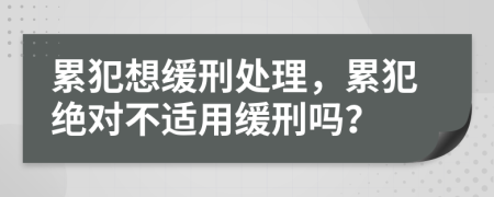 累犯想緩刑處理，累犯絕對不適用緩刑嗎？