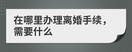 在哪里辦理離婚手續(xù)，需要什么