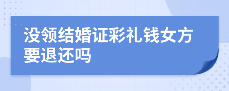 沒領(lǐng)結(jié)婚證彩禮錢女方要退還嗎