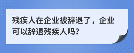 殘疾人在企業(yè)被辭退了，企業(yè)可以辭退殘疾人嗎？