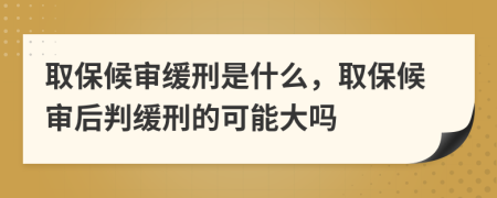 取保候審緩刑是什么，取保候審后判緩刑的可能大嗎